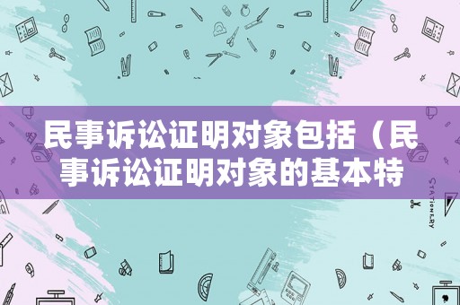 民事訴訟證明對象包括（民事訴訟證明對象的基本特征）