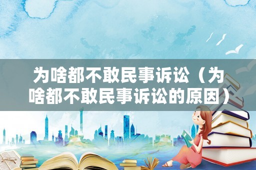 為啥都不敢民事訴訟（為啥都不敢民事訴訟的原因）