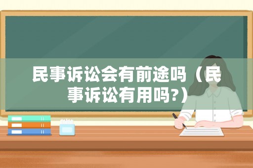 民事訴訟會(huì)有前途嗎（民事訴訟有用嗎?）