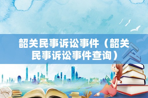 韶關民事訴訟事件（韶關民事訴訟事件查詢）