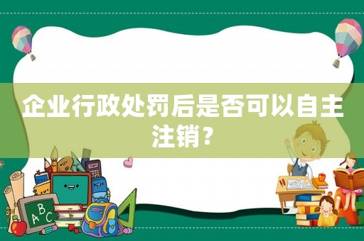 企業(yè)行政處罰后是否可以自主注銷？