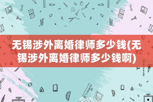 無錫涉外離婚律師多少錢(無錫涉外離婚律師多少錢啊)