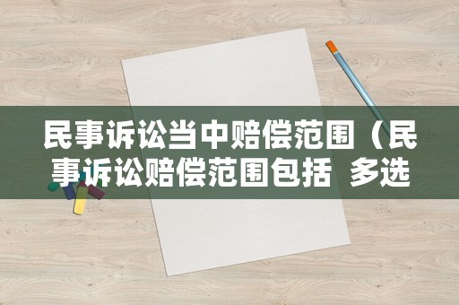 民事訴訟當中賠償范圍（民事訴訟賠償范圍包括  多選題 4 分）