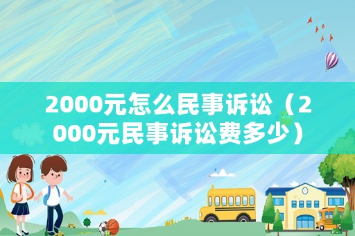 2000元怎么民事訴訟（2000元民事訴訟費(fèi)多少）