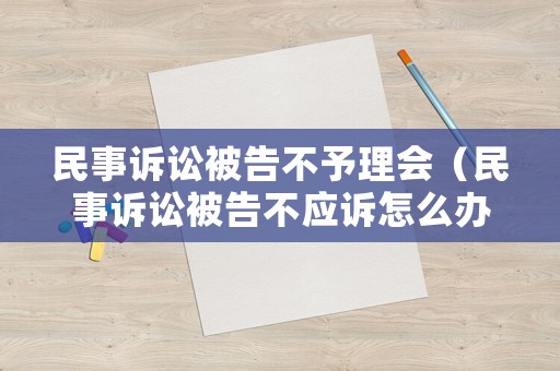 民事訴訟被告不予理會(huì)（民事訴訟被告不應(yīng)訴怎么辦）