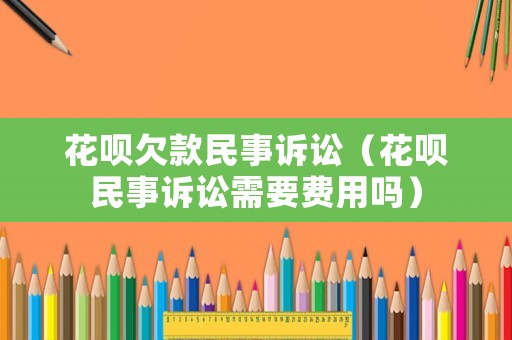花唄欠款民事訴訟（花唄民事訴訟需要費用嗎）