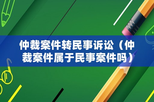 仲裁案件轉民事訴訟（仲裁案件屬于民事案件嗎）