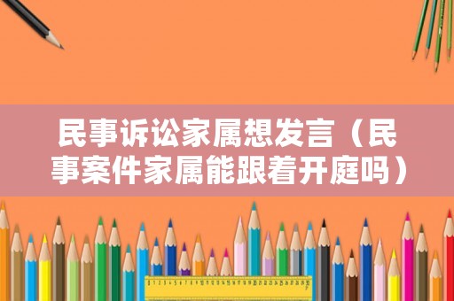 民事訴訟家屬想發(fā)言（民事案件家屬能跟著開庭嗎）
