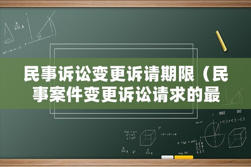民事訴訟變更訴請期限（民事案件變更訴訟請求的最后時間）