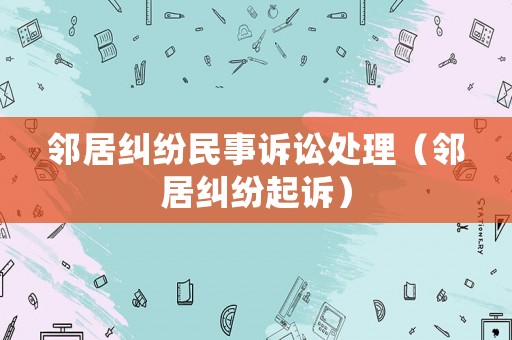 鄰居糾紛民事訴訟處理（鄰居糾紛起訴）