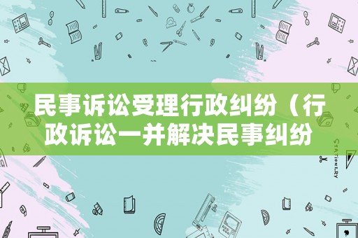 民事訴訟受理行政糾紛（行政訴訟一并解決民事糾紛）