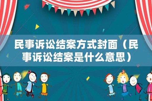 民事訴訟結案方式封面（民事訴訟結案是什么意思）
