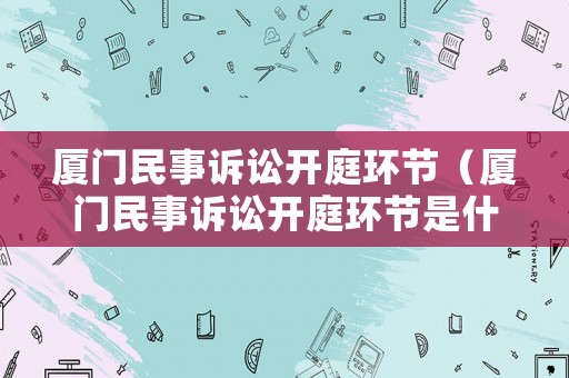 廈門民事訴訟開庭環節（廈門民事訴訟開庭環節是什么）