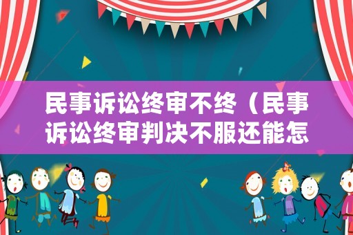 民事訴訟終審不終（民事訴訟終審判決不服還能怎么辦）