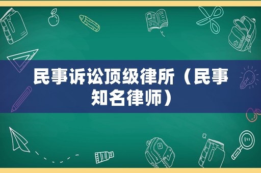 民事訴訟頂級(jí)律所（民事知名律師）