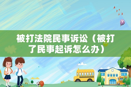 被打法院民事訴訟（被打了民事起訴怎么辦）
