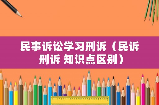 民事訴訟學(xué)習(xí)刑訴（民訴 刑訴 知識點區(qū)別）