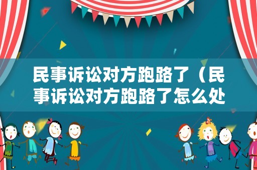 民事訴訟對方跑路了（民事訴訟對方跑路了怎么處理）