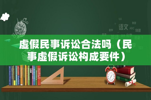 虛假民事訴訟合法嗎（民事虛假訴訟構(gòu)成要件）