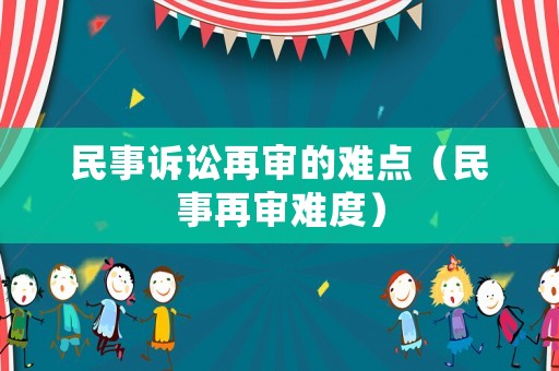 民事訴訟再審的難點（民事再審難度）