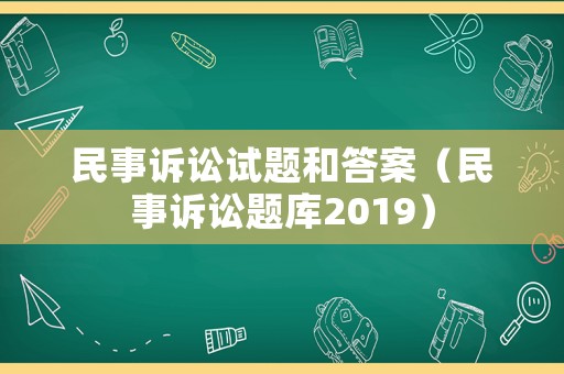 民事訴訟試題和答案（民事訴訟題庫2019）