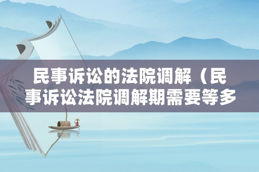 民事訴訟的法院調解（民事訴訟法院調解期需要等多久）