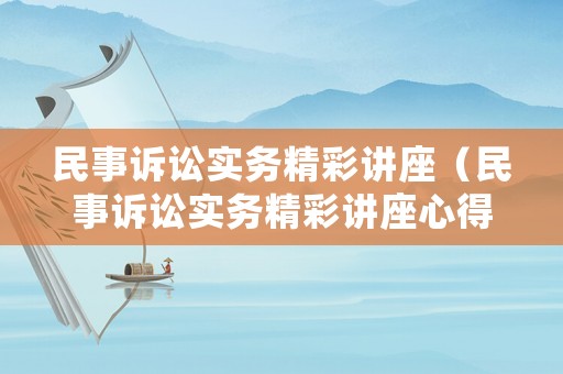民事訴訟實務精彩講座（民事訴訟實務精彩講座心得體會）