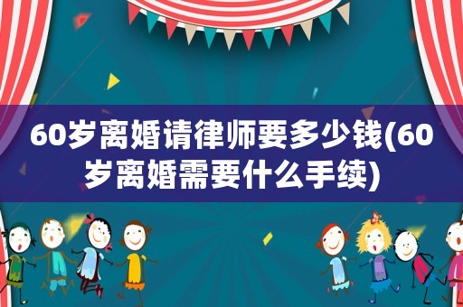60歲離婚請律師要多少錢(60歲離婚需要什么手續)