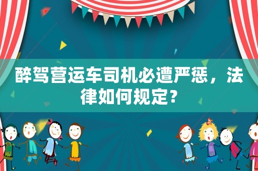 醉駕營運車司機必遭嚴懲，法律如何規定？