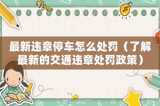 最新違章停車怎么處罰（了解最新的交通違章處罰政策）