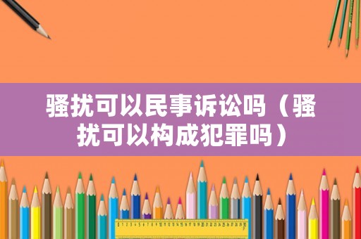 騷擾可以民事訴訟嗎（騷擾可以構成犯罪嗎）