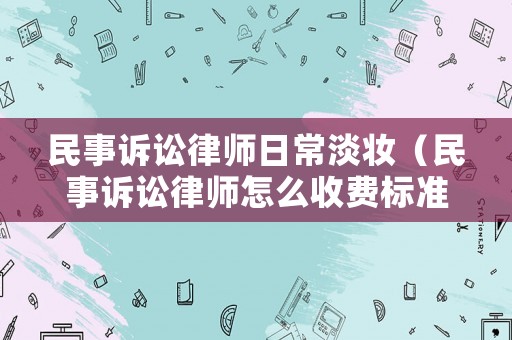 民事訴訟律師日常淡妝（民事訴訟律師怎么收費標準）
