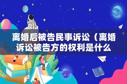 離婚后被告民事訴訟（離婚訴訟被告方的權(quán)利是什么）