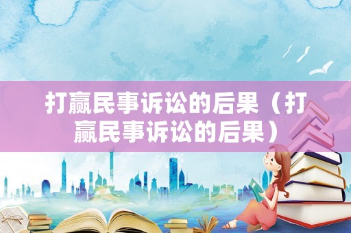 打贏民事訴訟的后果（打贏民事訴訟的后果）