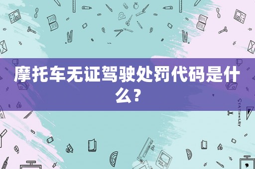 摩托車無證駕駛處罰代碼是什么？