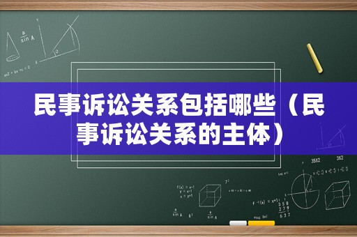 民事訴訟關系包括哪些（民事訴訟關系的主體）