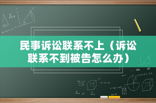 民事訴訟聯系不上（訴訟聯系不到被告怎么辦）