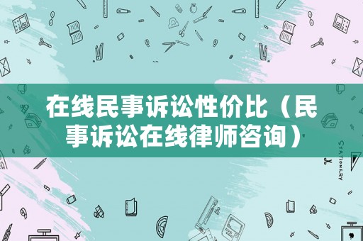 在線民事訴訟性價比（民事訴訟在線律師咨詢）