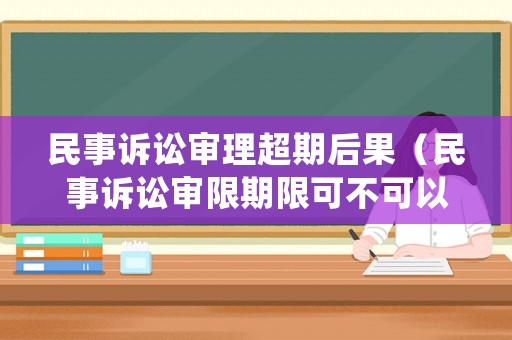 民事訴訟審理超期后果（民事訴訟審限期限可不可以延長）