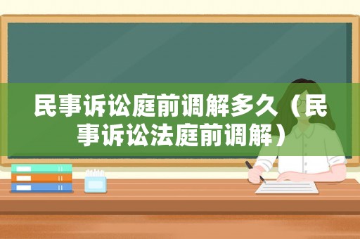 民事訴訟庭前調(diào)解多久（民事訴訟法庭前調(diào)解）