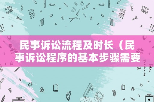 民事訴訟流程及時長（民事訴訟程序的基本步驟需要多長的時間能完成）