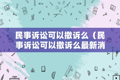 民事訴訟可以撤訴么（民事訴訟可以撤訴么最新消息）
