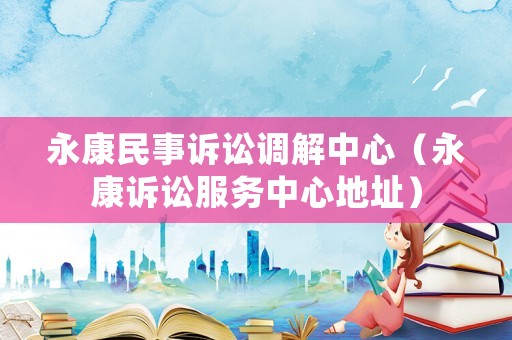 永康民事訴訟調(diào)解中心（永康訴訟服務(wù)中心地址）