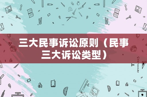 三大民事訴訟原則（民事三大訴訟類型）