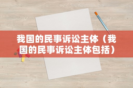 我國的民事訴訟主體（我國的民事訴訟主體包括）