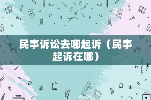 民事訴訟去哪起訴（民事起訴在哪）