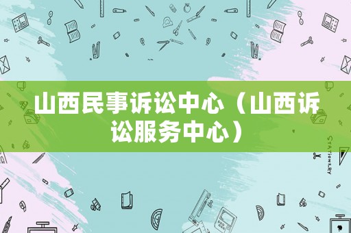 山西民事訴訟中心（山西訴訟服務(wù)中心）