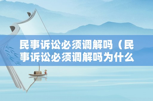 民事訴訟必須調解嗎（民事訴訟必須調解嗎為什么）