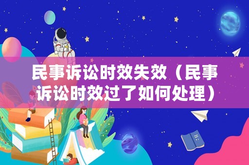 民事訴訟時效失效（民事訴訟時效過了如何處理）