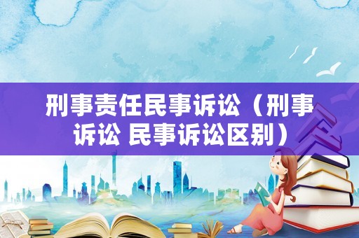刑事責任民事訴訟（刑事訴訟 民事訴訟區別）